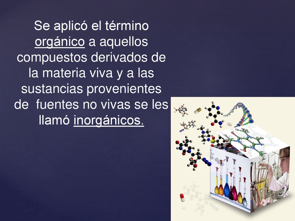 Se aplicó el término orgánico a aquellos compuestos derivados de la materia viva y a las sustancias provenientes de fuentes no vivas se les llamó inorgánicos.
