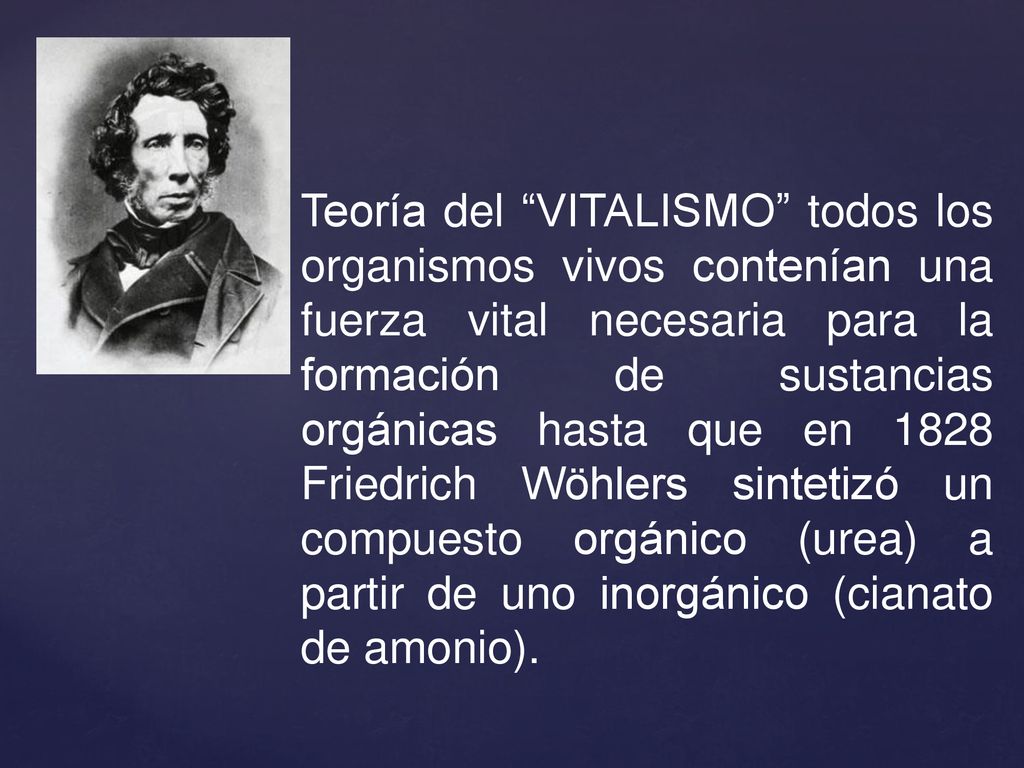 Teoría del VITALISMO todos los organismos vivos contenían una fuerza vital necesaria para la formación de sustancias orgánicas hasta que en 1828 Friedrich Wöhlers sintetizó un compuesto orgánico (urea) a partir de uno inorgánico (cianato de amonio).