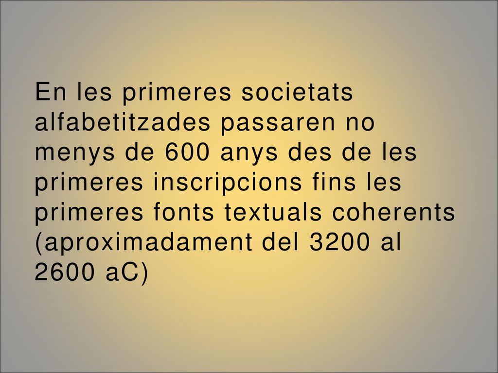 En les primeres societats alfabetitzades passaren no menys de 600 anys des de les primeres inscripcions fins les primeres fonts textuals coherents (aproximadament del 3200 al 2600 aC)