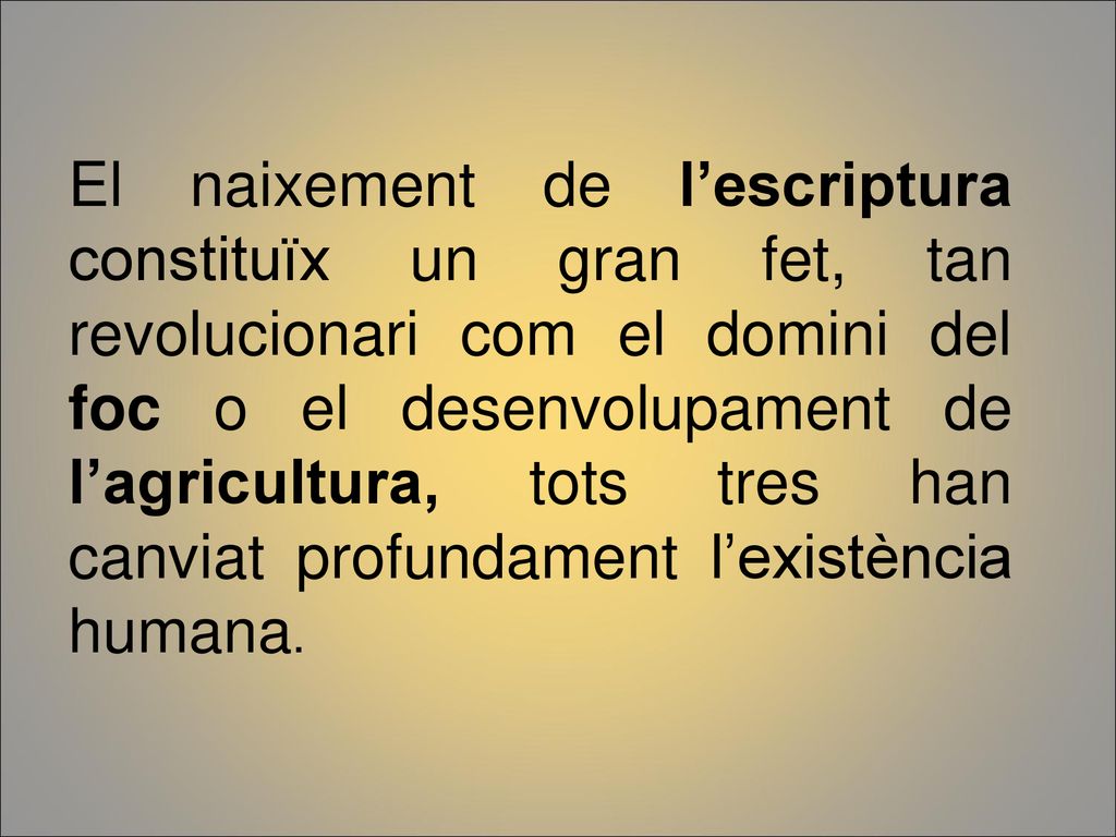 El naixement de l’escriptura constituïx un gran fet, tan revolucionari com el domini del foc o el desenvolupament de l’agricultura, tots tres han canviat profundament l’existència humana.