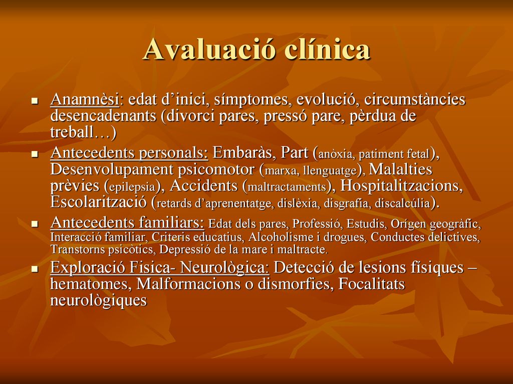 Avaluació clínica Anamnèsi: edat d’inici, símptomes, evolució, circumstàncies desencadenants (divorci pares, pressó pare, pèrdua de treball…)