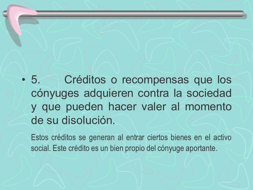5. Créditos o recompensas que los cónyuges adquieren contra la sociedad y que pueden hacer valer al momento de su disolución.