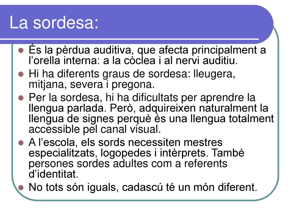 La sordesa: És la pèrdua auditiva, que afecta principalment a l’orella interna: a la còclea i al nervi auditiu.