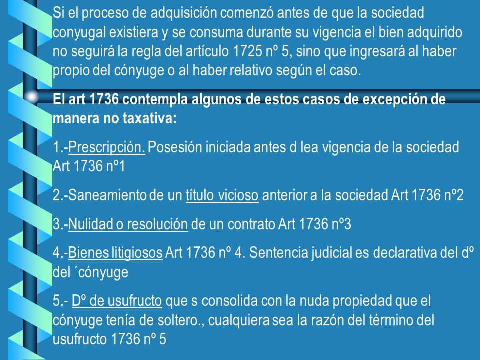 Si el proceso de adquisición comenzó antes de que la sociedad conyugal existiera y se consuma durante su vigencia el bien adquirido no seguirá la regla del artículo 1725 nº 5, sino que ingresará al haber propio del cónyuge o al haber relativo según el caso.