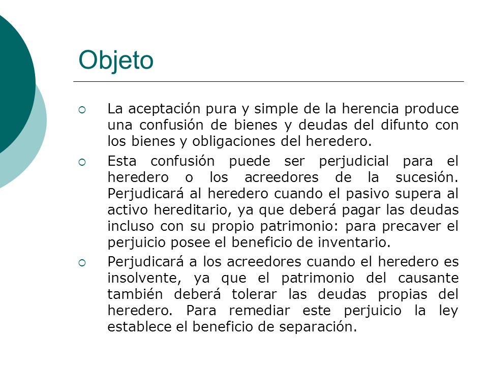 Objeto La aceptación pura y simple de la herencia produce una confusión de bienes y deudas del difunto con los bienes y obligaciones del heredero.