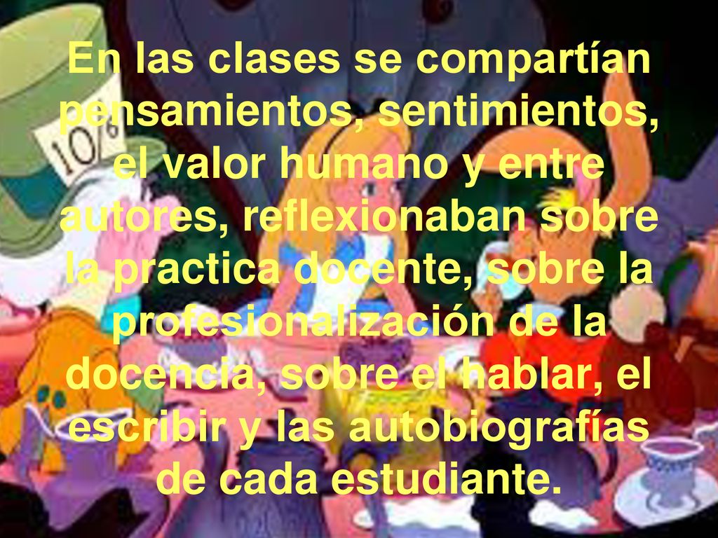 En las clases se compartían pensamientos, sentimientos, el valor humano y entre autores, reflexionaban sobre la practica docente, sobre la profesionalización de la docencia, sobre el hablar, el escribir y las autobiografías de cada estudiante.