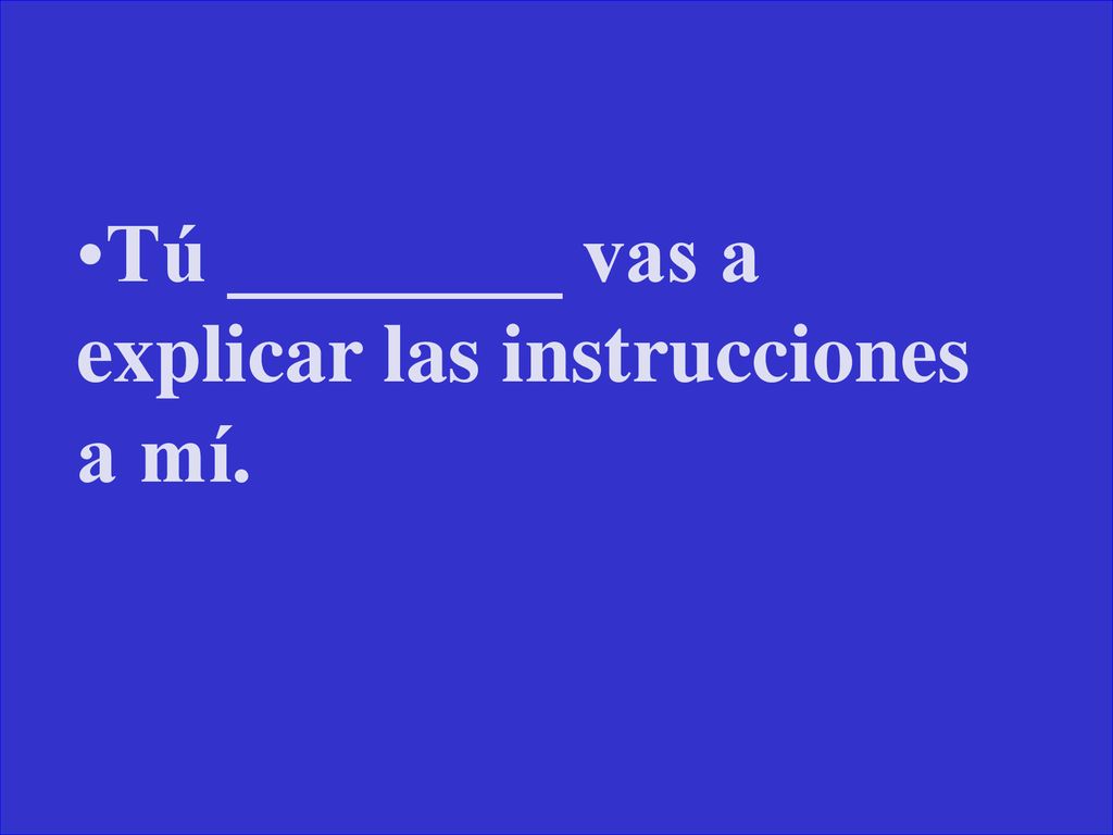 Tú ________ vas a explicar las instrucciones a mí.