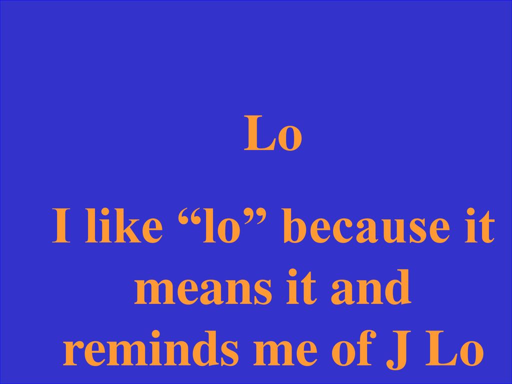 I like lo because it means it and reminds me of J Lo