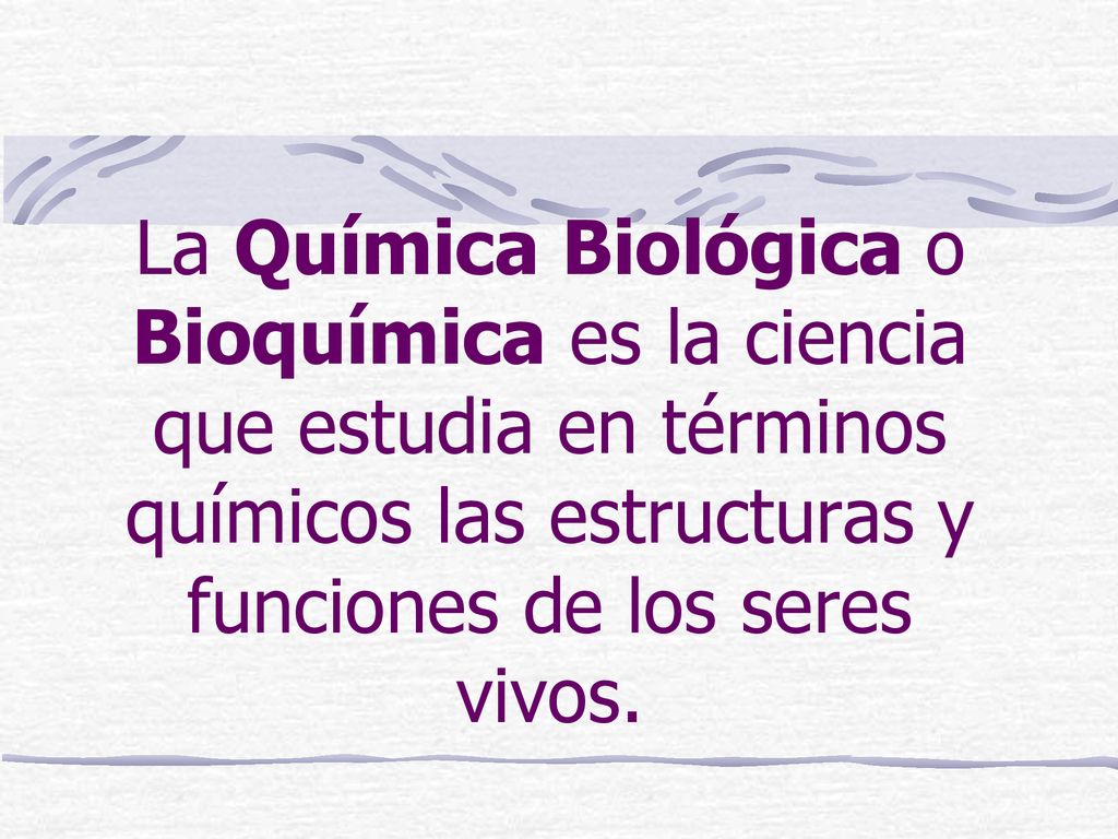La Química Biológica o Bioquímica es la ciencia que estudia en términos químicos las estructuras y funciones de los seres vivos.