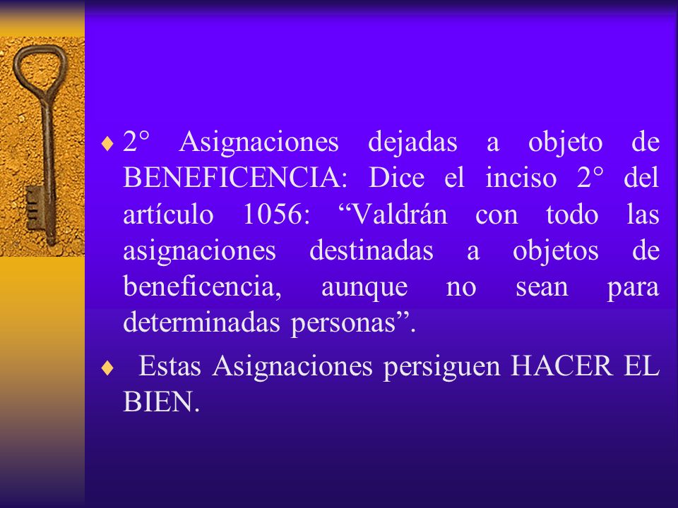 2° Asignaciones dejadas a objeto de BENEFICENCIA: Dice el inciso 2° del artículo 1056: Valdrán con todo las asignaciones destinadas a objetos de beneficencia, aunque no sean para determinadas personas .