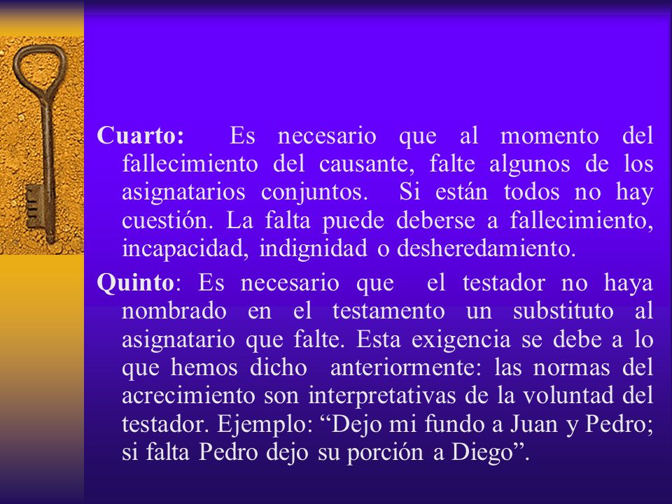 Cuarto: Es necesario que al momento del fallecimiento del causante, falte algunos de los asignatarios conjuntos. Si están todos no hay cuestión. La falta puede deberse a fallecimiento, incapacidad, indignidad o desheredamiento.