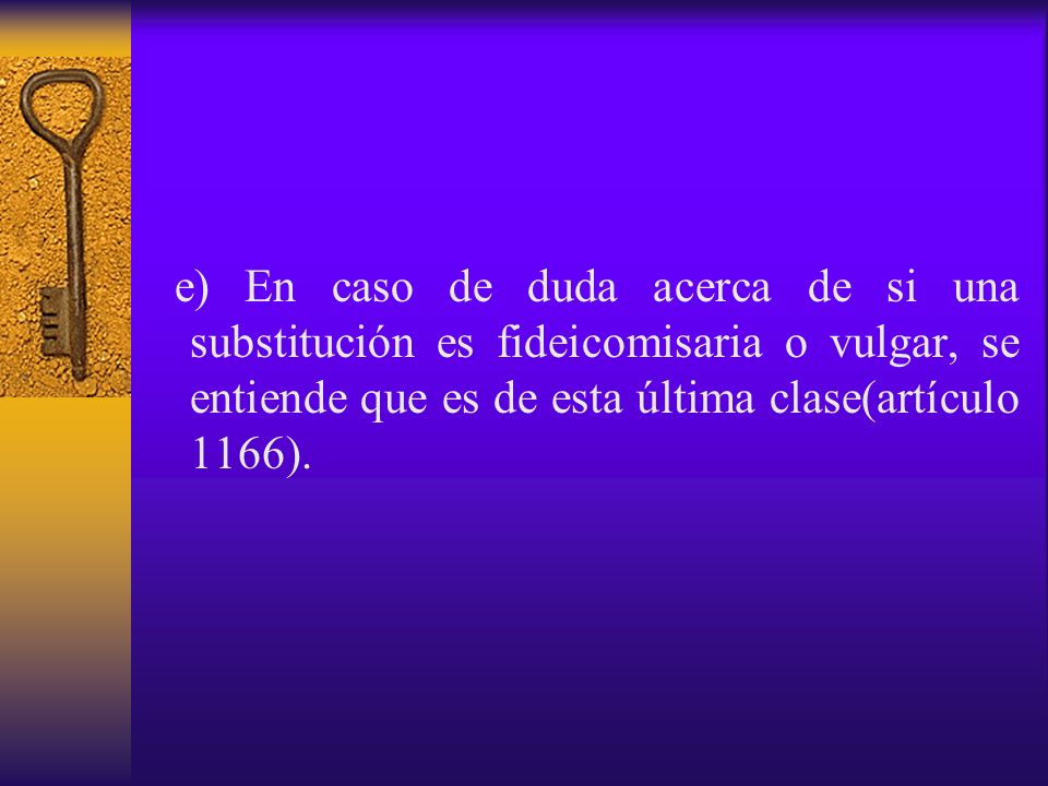 e) En caso de duda acerca de si una substitución es fideicomisaria o vulgar, se entiende que es de esta última clase(artículo 1166).