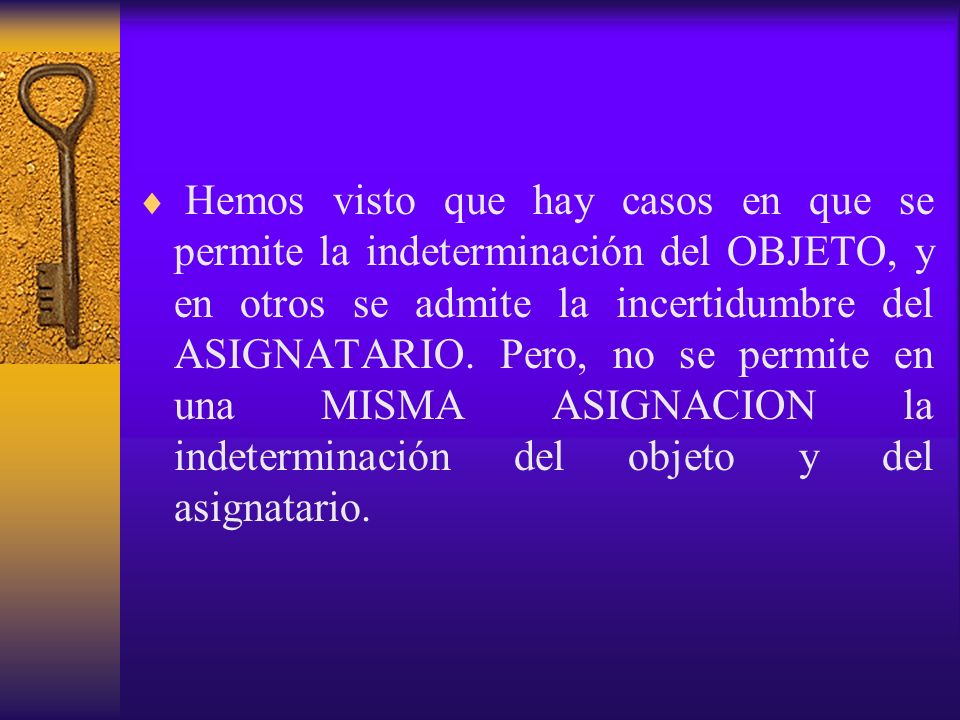 Hemos visto que hay casos en que se permite la indeterminación del OBJETO, y en otros se admite la incertidumbre del ASIGNATARIO.