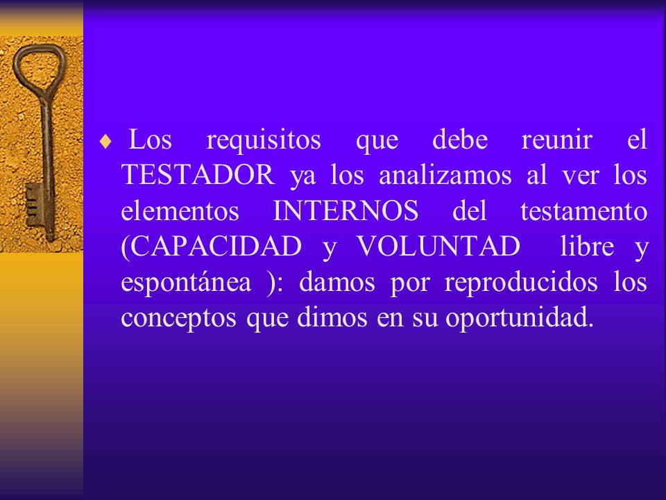 Los requisitos que debe reunir el TESTADOR ya los analizamos al ver los elementos INTERNOS del testamento (CAPACIDAD y VOLUNTAD libre y espontánea ): damos por reproducidos los conceptos que dimos en su oportunidad.