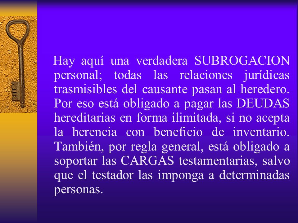 Hay aquí una verdadera SUBROGACION personal; todas las relaciones jurídicas trasmisibles del causante pasan al heredero.