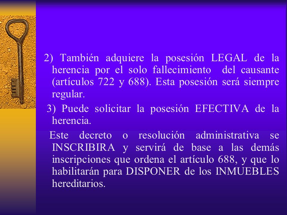 2) También adquiere la posesión LEGAL de la herencia por el solo fallecimiento del causante (artículos 722 y 688). Esta posesión será siempre regular.