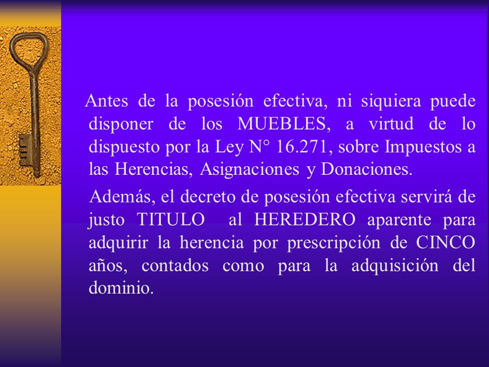 Antes de la posesión efectiva, ni siquiera puede disponer de los MUEBLES, a virtud de lo dispuesto por la Ley N° , sobre Impuestos a las Herencias, Asignaciones y Donaciones.