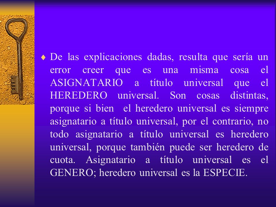 De las explicaciones dadas, resulta que sería un error creer que es una misma cosa el ASIGNATARIO a título universal que el HEREDERO universal.