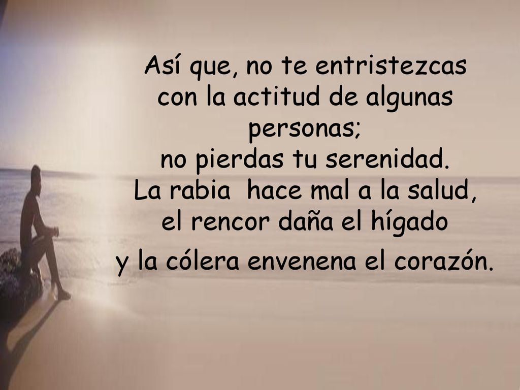 Así que, no te entristezcas con la actitud de algunas personas; no pierdas tu serenidad.