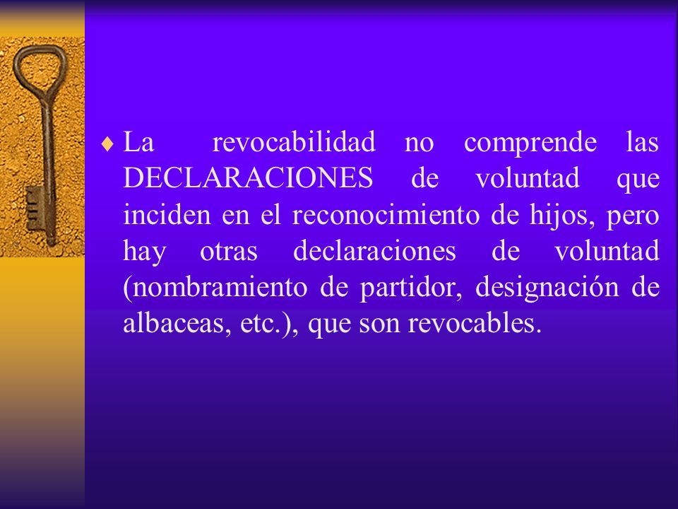 La revocabilidad no comprende las DECLARACIONES de voluntad que inciden en el reconocimiento de hijos, pero hay otras declaraciones de voluntad (nombramiento de partidor, designación de albaceas, etc.), que son revocables.