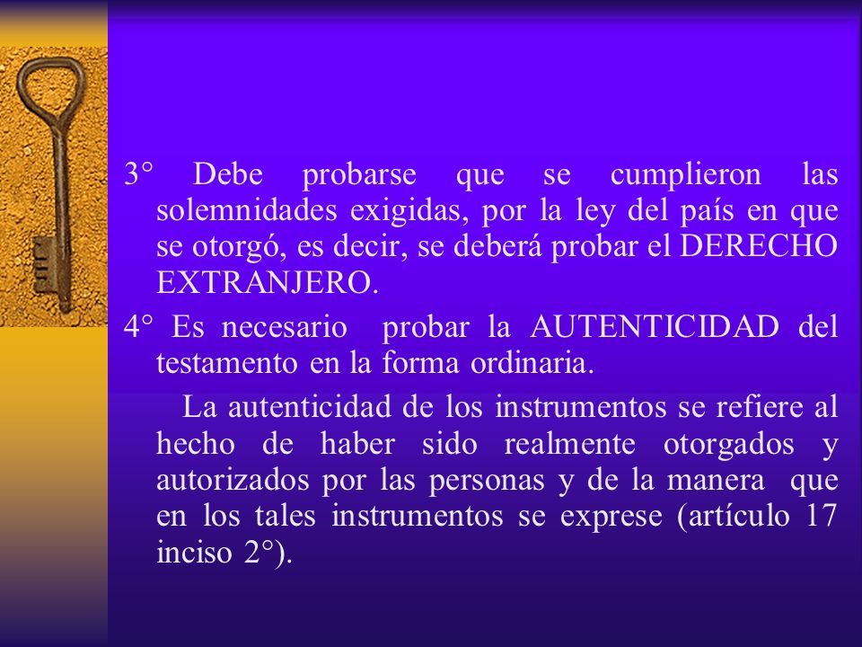 3° Debe probarse que se cumplieron las solemnidades exigidas, por la ley del país en que se otorgó, es decir, se deberá probar el DERECHO EXTRANJERO.