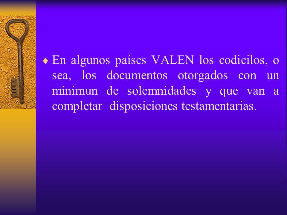 En algunos países VALEN los codicilos, o sea, los documentos otorgados con un mínimun de solemnidades y que van a completar disposiciones testamentarias.