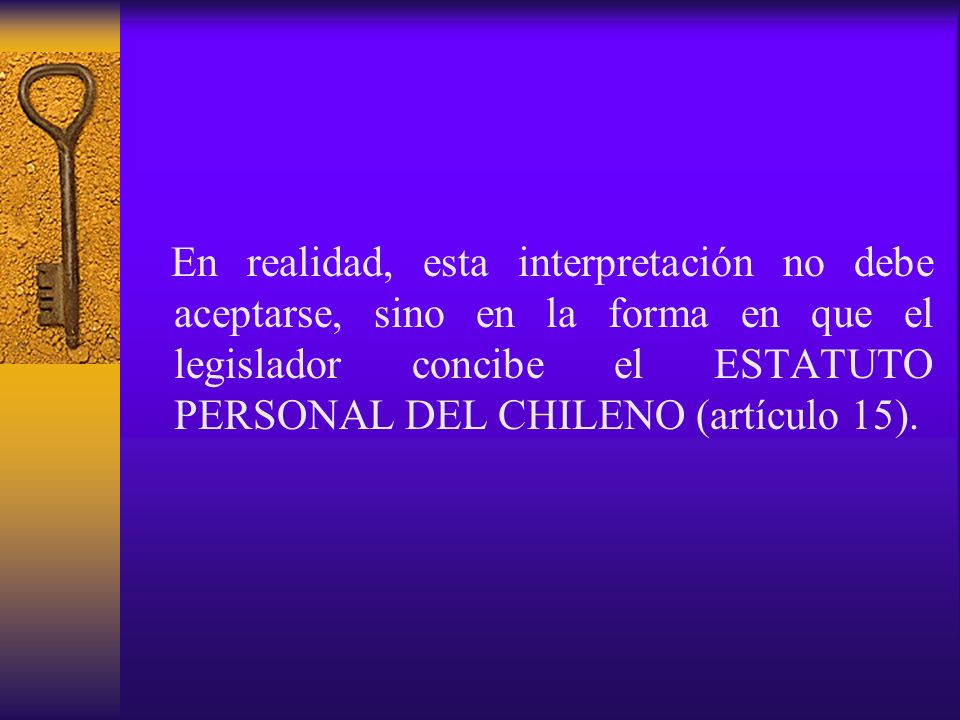 En realidad, esta interpretación no debe aceptarse, sino en la forma en que el legislador concibe el ESTATUTO PERSONAL DEL CHILENO (artículo 15).