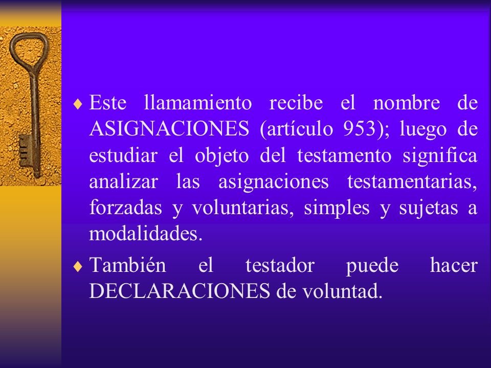 Este llamamiento recibe el nombre de ASIGNACIONES (artículo 953); luego de estudiar el objeto del testamento significa analizar las asignaciones testamentarias, forzadas y voluntarias, simples y sujetas a modalidades.