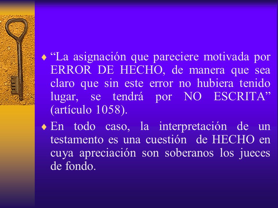La asignación que pareciere motivada por ERROR DE HECHO, de manera que sea claro que sin este error no hubiera tenido lugar, se tendrá por NO ESCRITA (artículo 1058).