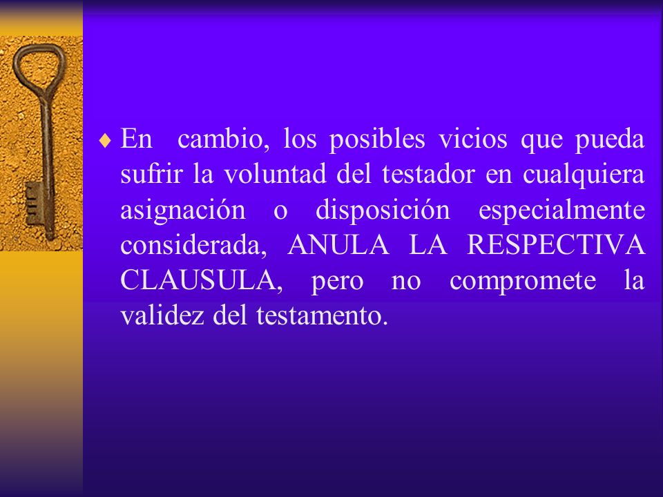En cambio, los posibles vicios que pueda sufrir la voluntad del testador en cualquiera asignación o disposición especialmente considerada, ANULA LA RESPECTIVA CLAUSULA, pero no compromete la validez del testamento.