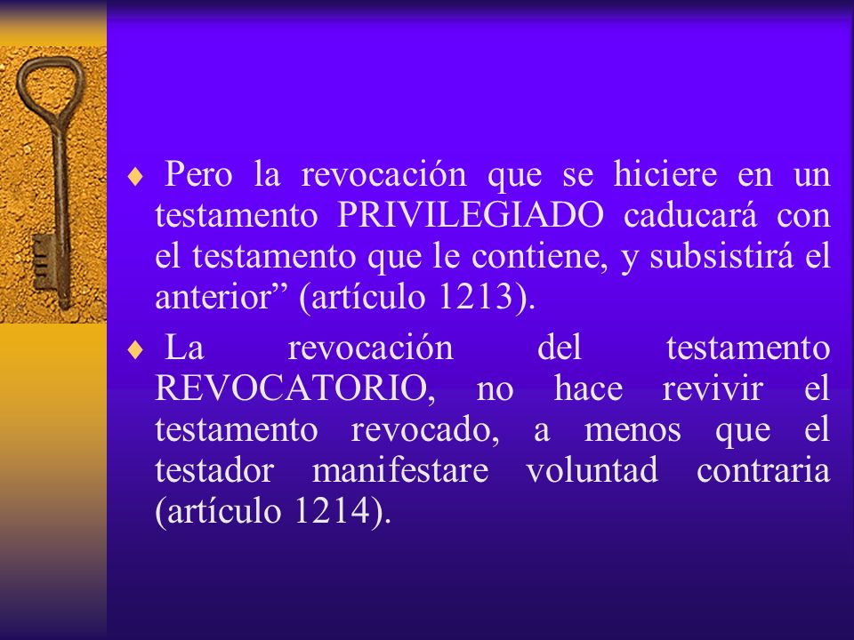 Pero la revocación que se hiciere en un testamento PRIVILEGIADO caducará con el testamento que le contiene, y subsistirá el anterior (artículo 1213).