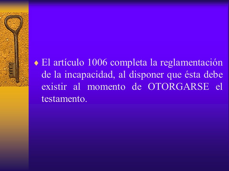 El artículo 1006 completa la reglamentación de la incapacidad, al disponer que ésta debe existir al momento de OTORGARSE el testamento.