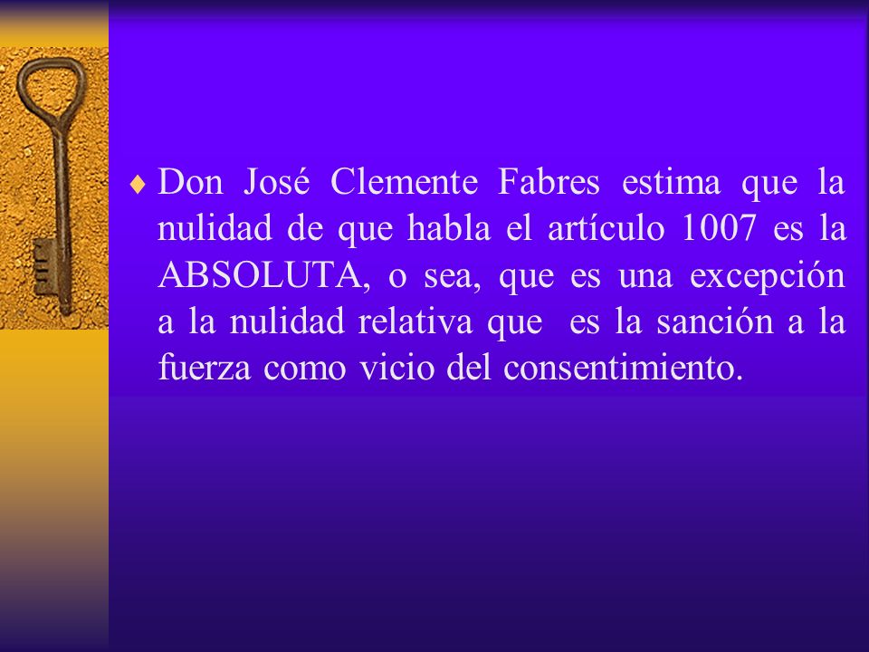 Don José Clemente Fabres estima que la nulidad de que habla el artículo 1007 es la ABSOLUTA, o sea, que es una excepción a la nulidad relativa que es la sanción a la fuerza como vicio del consentimiento.