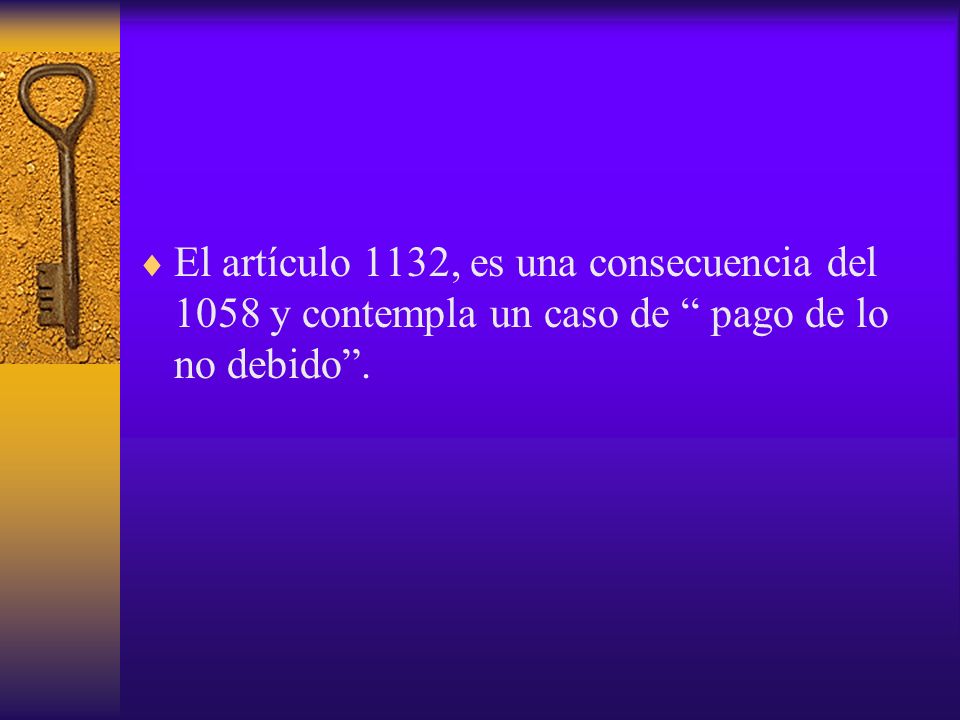 El artículo 1132, es una consecuencia del 1058 y contempla un caso de pago de lo no debido .
