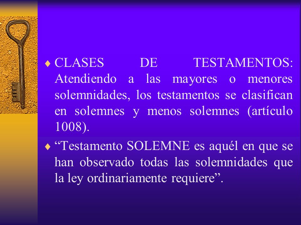 CLASES DE TESTAMENTOS: Atendiendo a las mayores o menores solemnidades, los testamentos se clasifican en solemnes y menos solemnes (artículo 1008).
