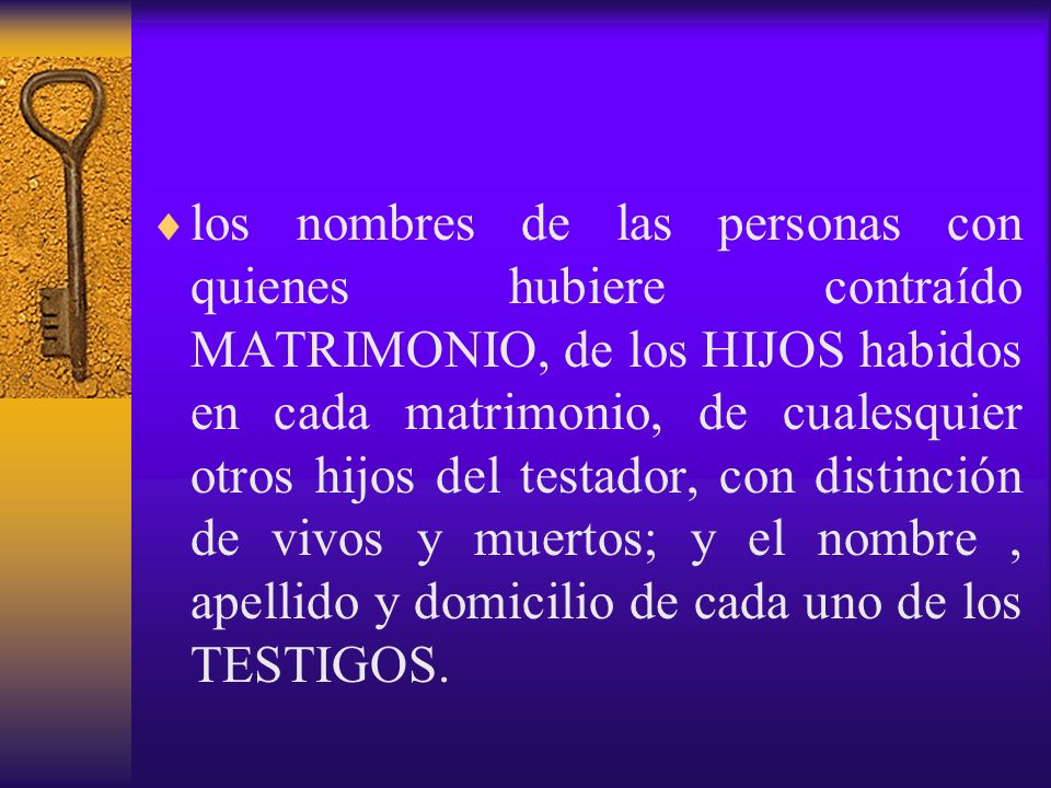 los nombres de las personas con quienes hubiere contraído MATRIMONIO, de los HIJOS habidos en cada matrimonio, de cualesquier otros hijos del testador, con distinción de vivos y muertos; y el nombre , apellido y domicilio de cada uno de los TESTIGOS.