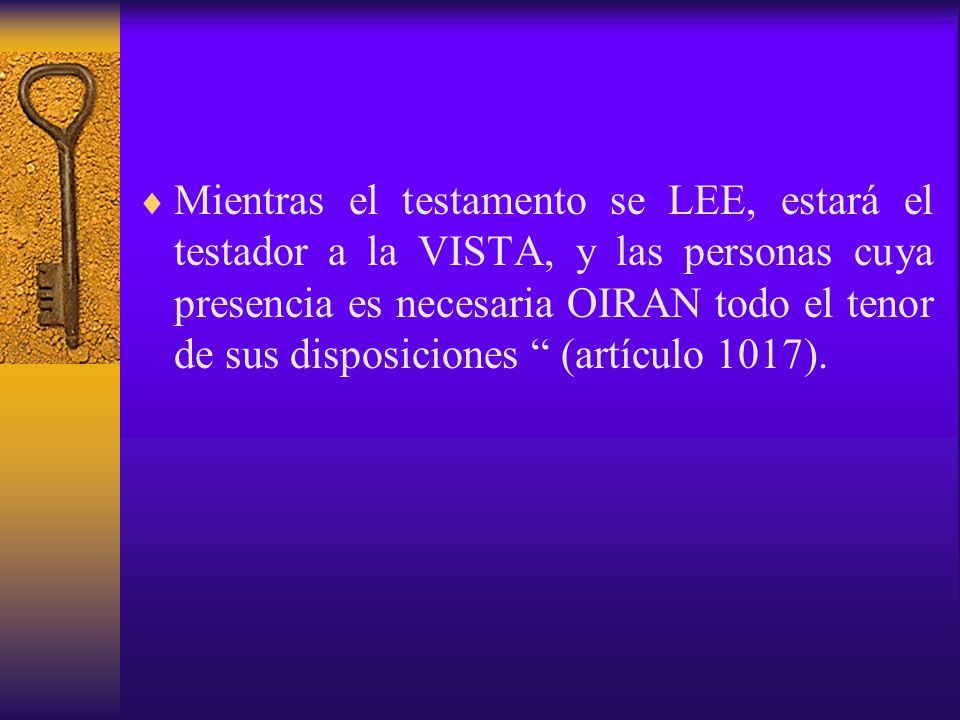 Mientras el testamento se LEE, estará el testador a la VISTA, y las personas cuya presencia es necesaria OIRAN todo el tenor de sus disposiciones (artículo 1017).