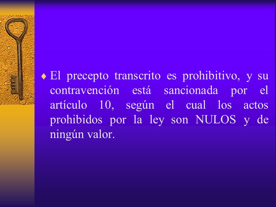 El precepto transcrito es prohibitivo, y su contravención está sancionada por el artículo 10, según el cual los actos prohibidos por la ley son NULOS y de ningún valor.