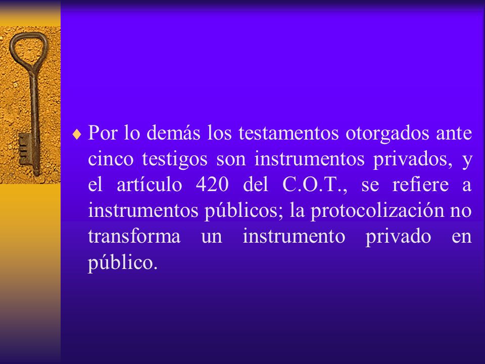 Por lo demás los testamentos otorgados ante cinco testigos son instrumentos privados, y el artículo 420 del C.O.T., se refiere a instrumentos públicos; la protocolización no transforma un instrumento privado en público.