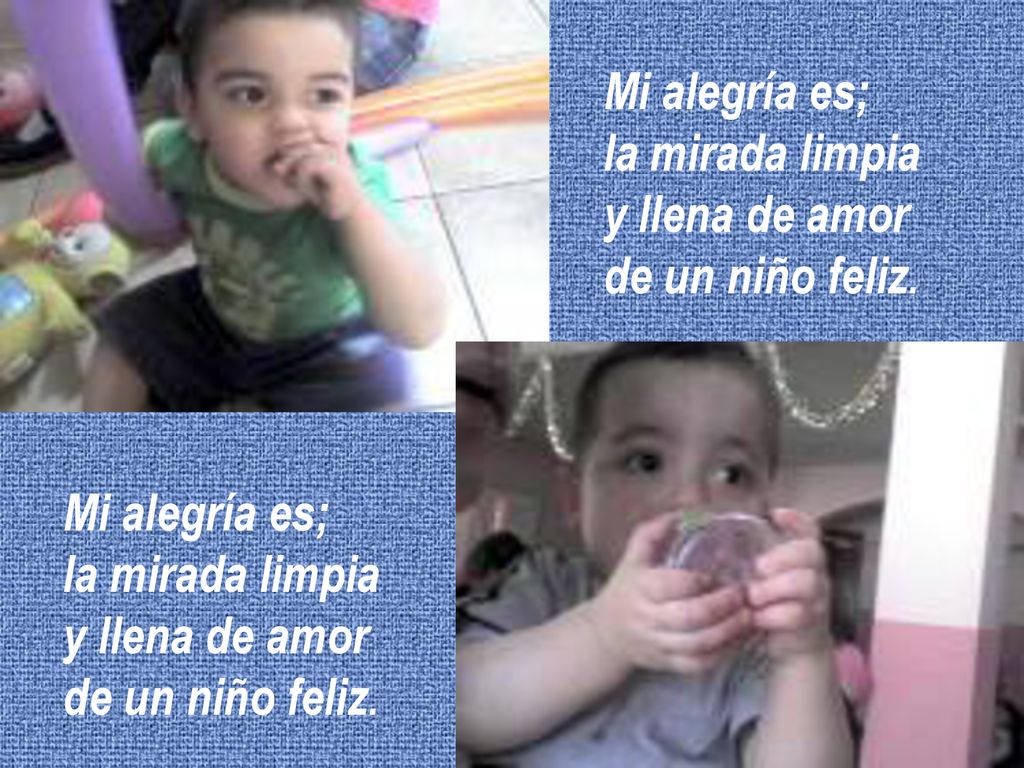 Mi alegría es; la mirada limpia. y llena de amor. de un niño feliz. Mi alegría es; la mirada limpia.