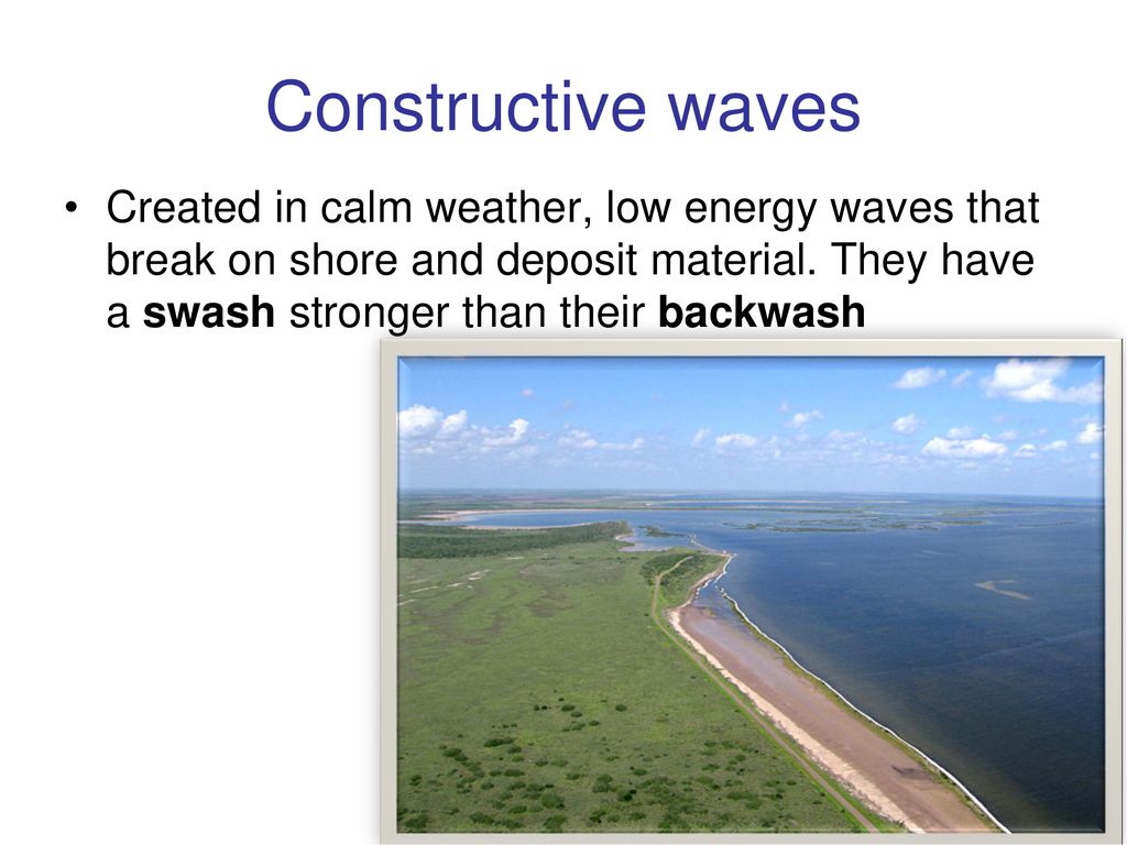 Constructive waves Created in calm weather, low energy waves that break on shore and deposit material.