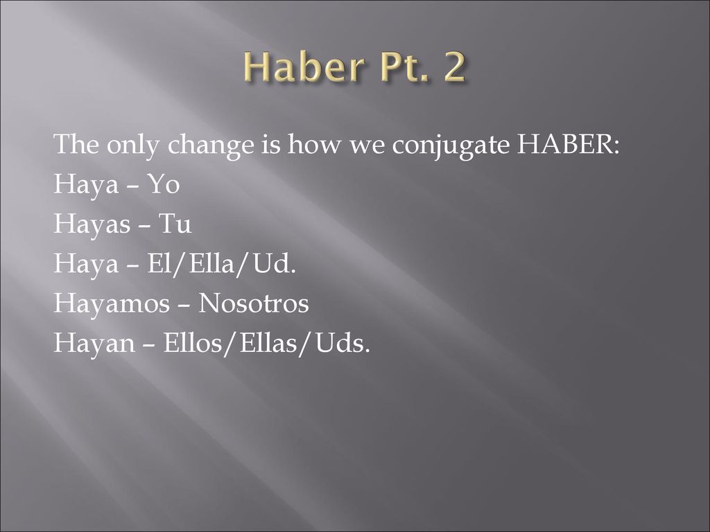 Haber Pt. 2 The only change is how we conjugate HABER: Haya – Yo Hayas – Tu Haya – El/Ella/Ud.