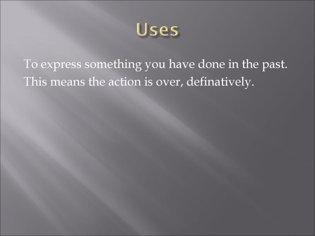 Uses To express something you have done in the past. This means the action is over, definatively.