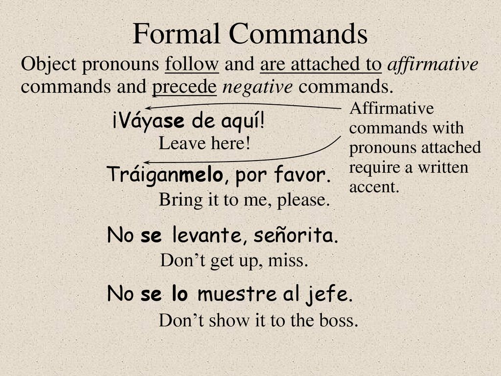 11/16/2018 Formal Commands. Object pronouns follow and are attached to affirmative commands and precede negative commands.
