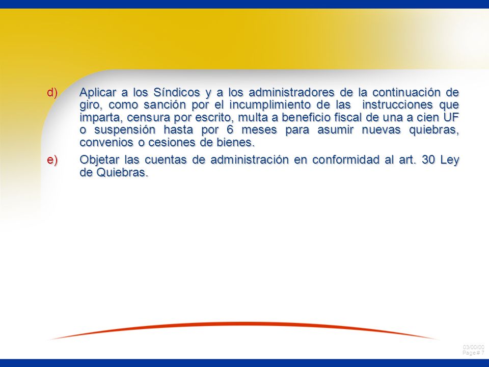 Aplicar a los Síndicos y a los administradores de la continuación de giro, como sanción por el incumplimiento de las instrucciones que imparta, censura por escrito, multa a beneficio fiscal de una a cien UF o suspensión hasta por 6 meses para asumir nuevas quiebras, convenios o cesiones de bienes.