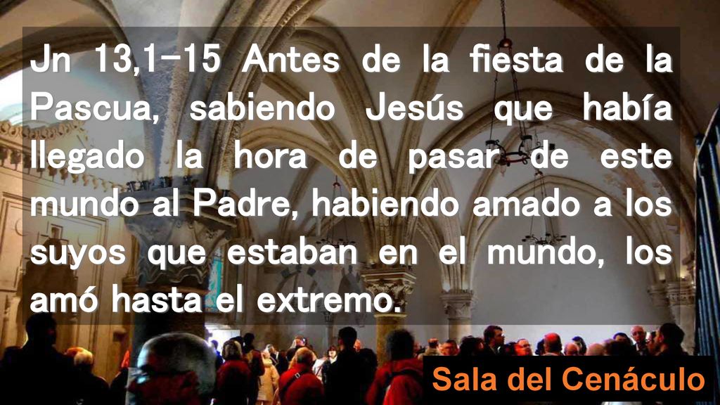 Jn 13,1-15 Antes de la fiesta de la Pascua, sabiendo Jesús que había llegado la hora de pasar de este mundo al Padre, habiendo amado a los suyos que estaban en el mundo, los amó hasta el extremo.
