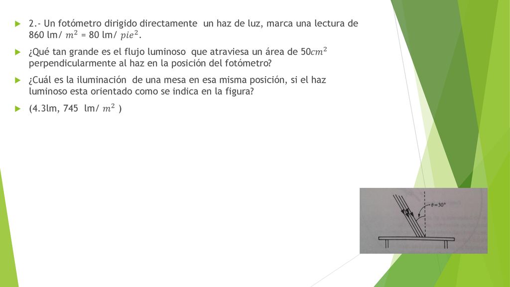 2.- Un fotómetro dirigido directamente un haz de luz, marca una lectura de 860 lm/ 𝑚 2 = 80 lm/ 𝑝𝑖𝑒 2 .