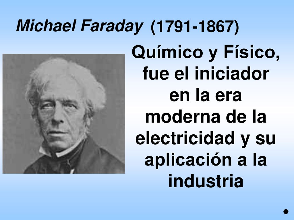 Michael Faraday ( ) Químico y Físico, fue el iniciador en la era moderna de la electricidad y su aplicación a la industria.