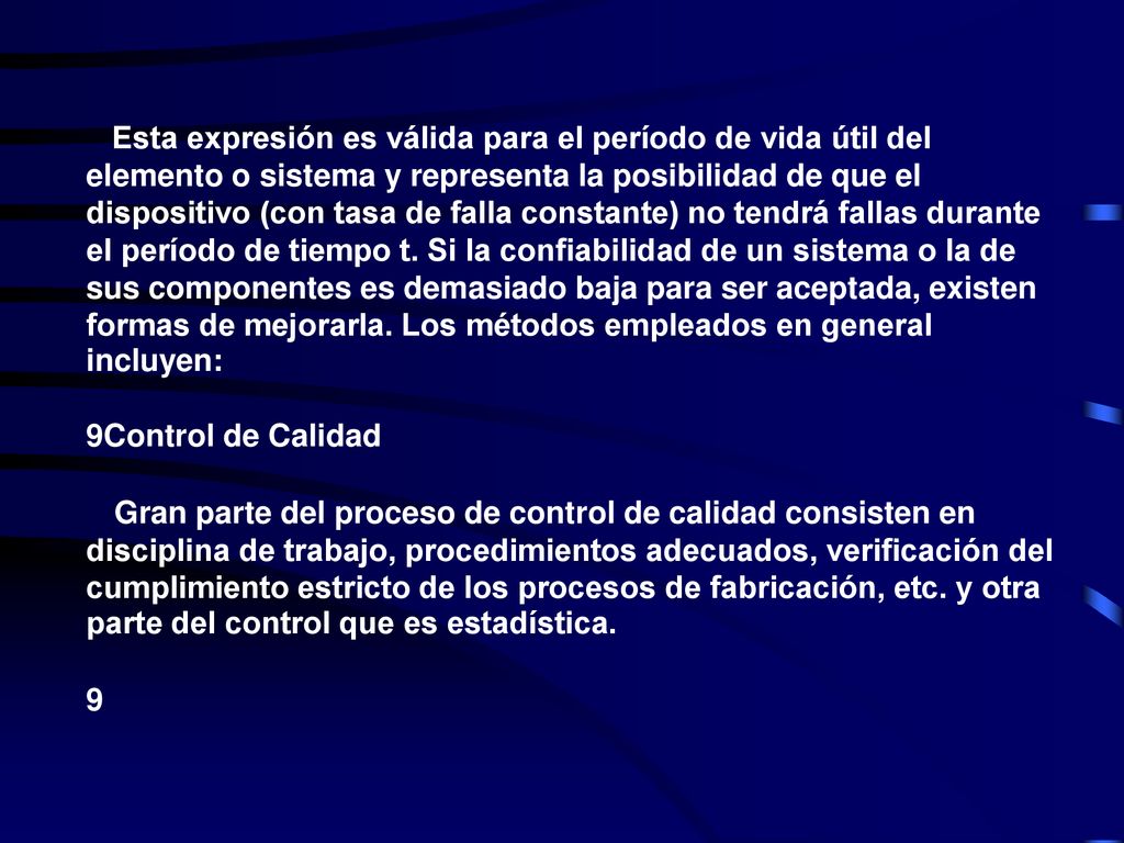Esta expresión es válida para el período de vida útil del elemento o sistema y representa la posibilidad de que el dispositivo (con tasa de falla constante) no tendrá fallas durante el período de tiempo t. Si la confiabilidad de un sistema o la de sus componentes es demasiado baja para ser aceptada, existen formas de mejorarla. Los métodos empleados en general incluyen: