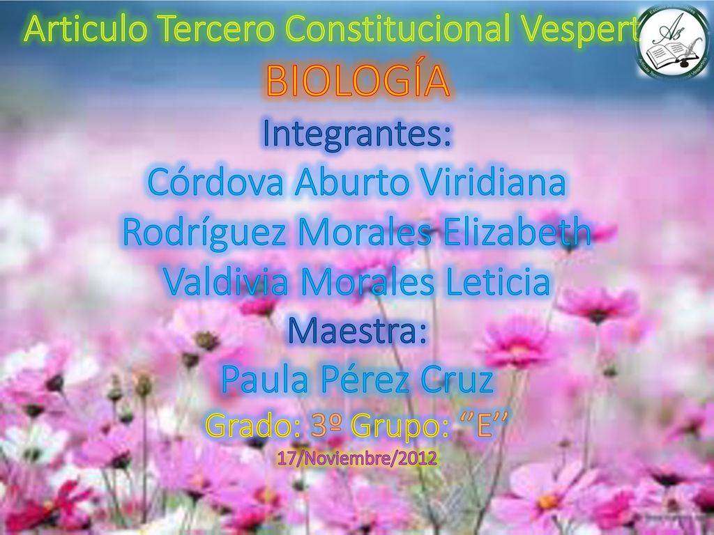 Articulo Tercero Constitucional Vespertina BIOLOGÍA Integrantes: Córdova Aburto Viridiana Rodríguez Morales Elizabeth Valdivia Morales Leticia Maestra: Paula Pérez Cruz Grado: 3º Grupo: ‘’E’’ 17/Noviembre/2012